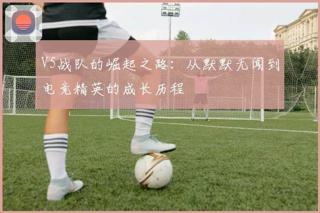 V5战队的崛起之路：从默默无闻到电竞精英的成长历程