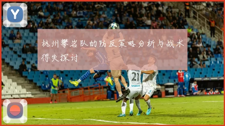 杭州攀岩队的防反策略分析与战术得失探讨