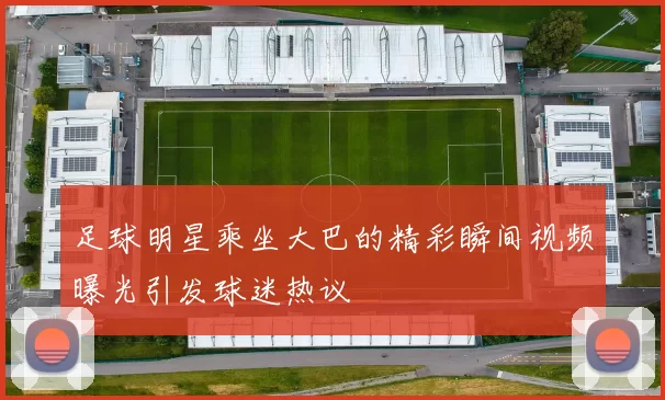 足球明星乘坐大巴的精彩瞬间视频曝光引发球迷热议