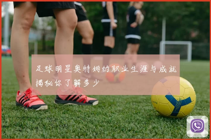足球明星奥特姆的职业生涯与成就揭秘你了解多少