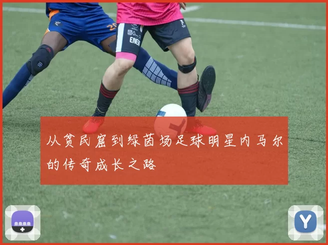 从贫民窟到绿茵场足球明星内马尔的传奇成长之路