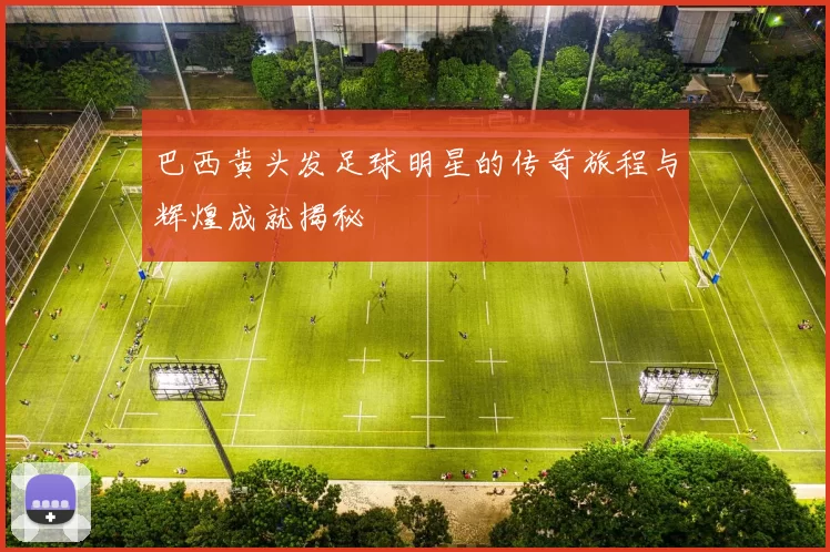 巴西黄头发足球明星的传奇旅程与辉煌成就揭秘
