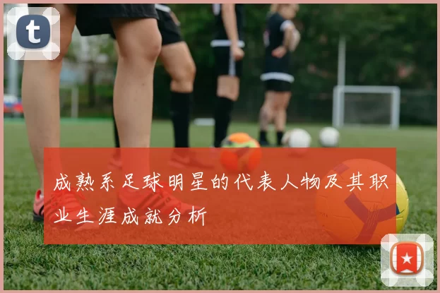 成熟系足球明星的代表人物及其职业生涯成就分析
