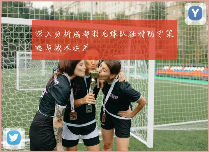 深入分析成都羽毛球队独特防守策略与战术运用