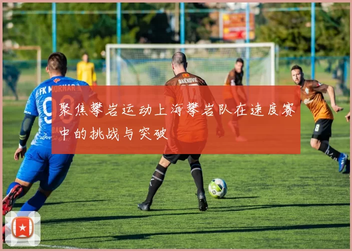 聚焦攀岩运动上海攀岩队在速度赛中的挑战与突破