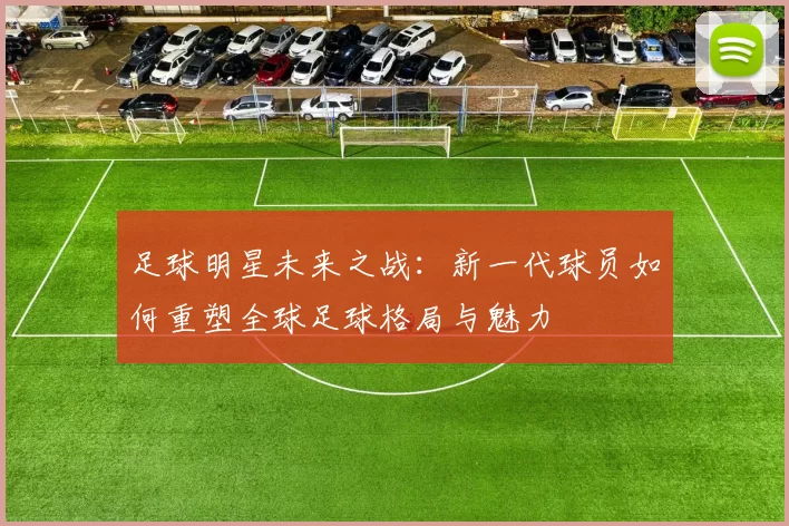 足球明星未来之战：新一代球员如何重塑全球足球格局与魅力