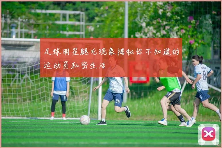足球明星腿毛现象揭秘你不知道的运动员私密生活
