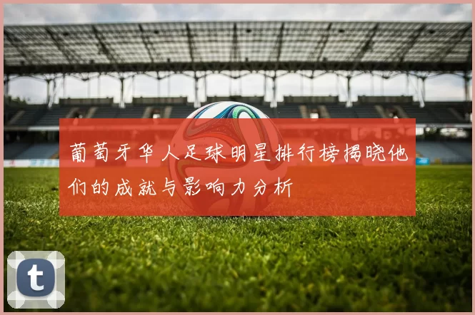 葡萄牙华人足球明星排行榜揭晓他们的成就与影响力分析