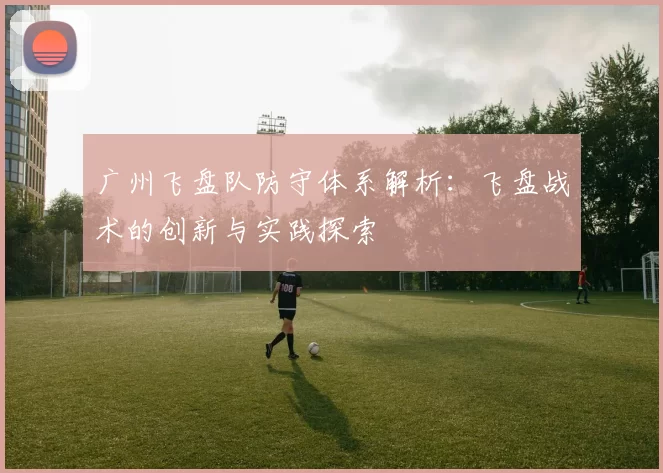 广州飞盘队防守体系解析：飞盘战术的创新与实践探索