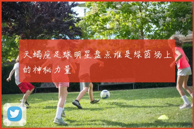 天蝎座足球明星盘点谁是绿茵场上的神秘力量