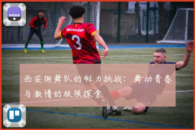 西安街舞队的耐力挑战：舞动青春与激情的极限探索