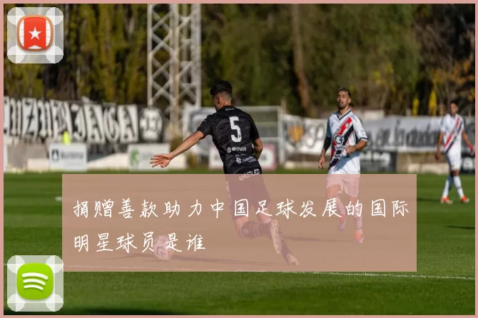 捐赠善款助力中国足球发展的国际明星球员是谁
