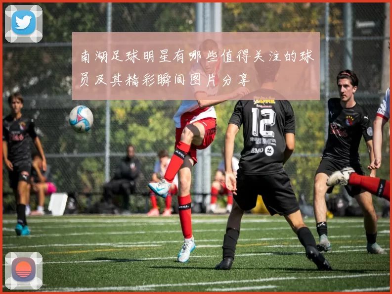南湖足球明星有哪些值得关注的球员及其精彩瞬间图片分享