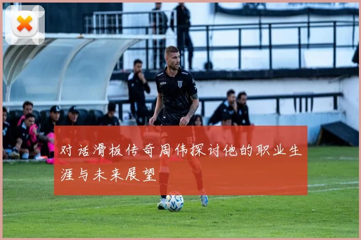 对话滑板传奇周伟探讨他的职业生涯与未来展望