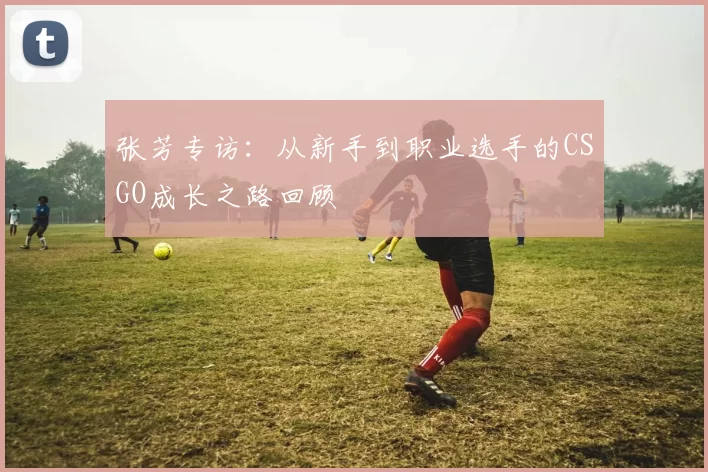 张芳专访：从新手到职业选手的CSGO成长之路回顾