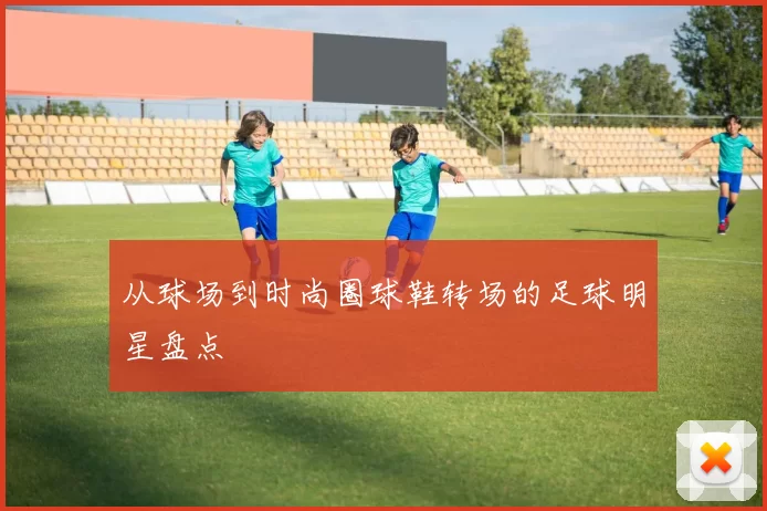 从球场到时尚圈球鞋转场的足球明星盘点