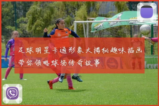 足球明星卡通形象大揭秘趣味插画带你领略球场传奇故事