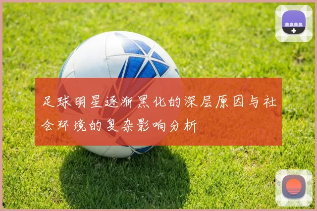 足球明星逐渐黑化的深层原因与社会环境的复杂影响分析