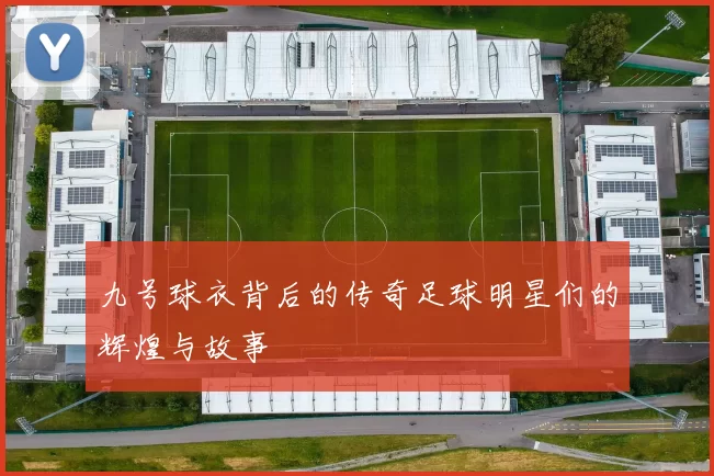 九号球衣背后的传奇足球明星们的辉煌与故事