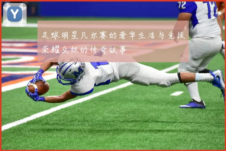 足球明星凡尔赛的奢华生活与竞技荣耀交织的传奇故事