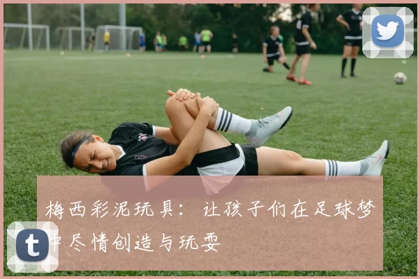 梅西彩泥玩具：让孩子们在足球梦中尽情创造与玩耍