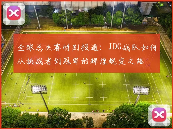 全球总决赛特别报道：JDG战队如何从挑战者到冠军的辉煌蜕变之路