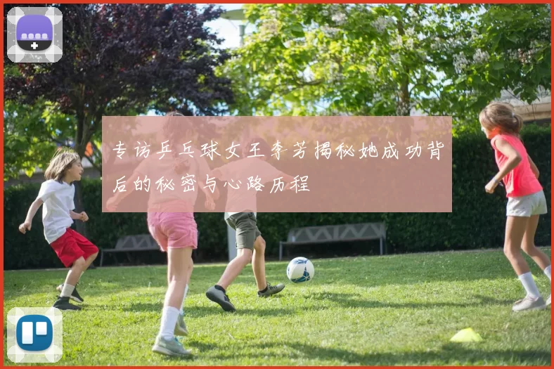 专访乒乓球女王李芳揭秘她成功背后的秘密与心路历程