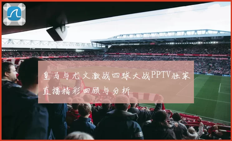 皇马与尤文激战四球大战PPTV独家直播精彩回顾与分析