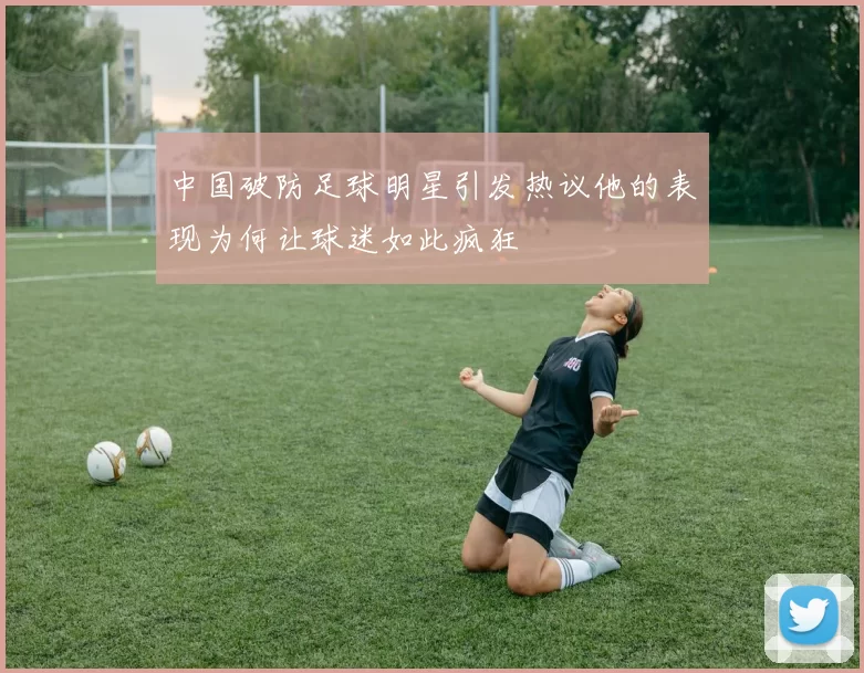 中国破防足球明星引发热议他的表现为何让球迷如此疯狂