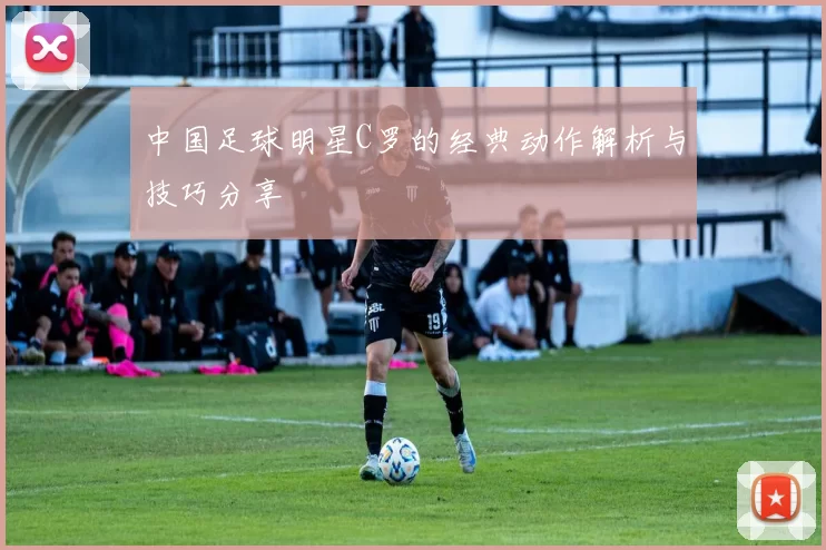 中国足球明星C罗的经典动作解析与技巧分享
