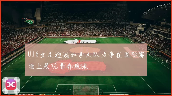 U16女足迎战加拿大队力争在国际赛场上展现青春风采