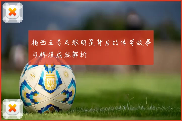 梅西五号足球明星背后的传奇故事与辉煌成就解析