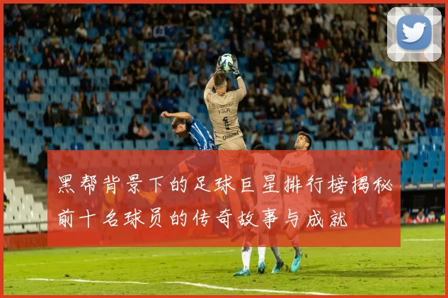 黑帮背景下的足球巨星排行榜揭秘前十名球员的传奇故事与成就