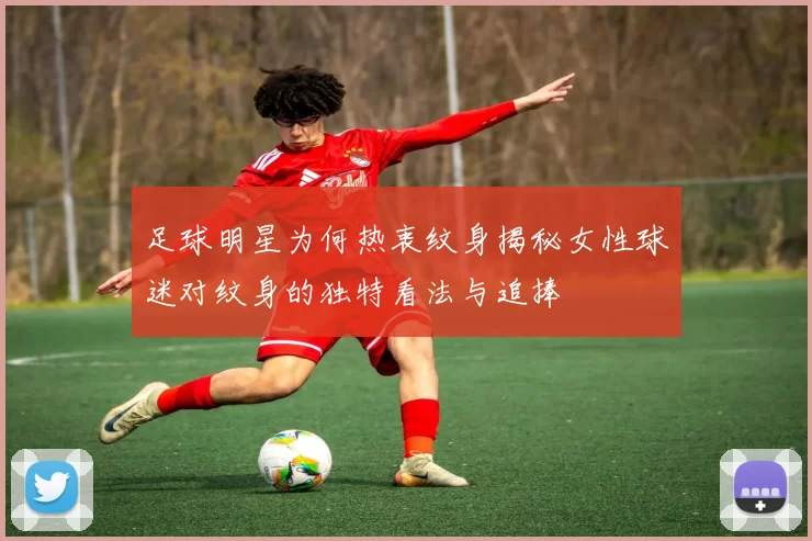 足球明星为何热衷纹身揭秘女性球迷对纹身的独特看法与追捧