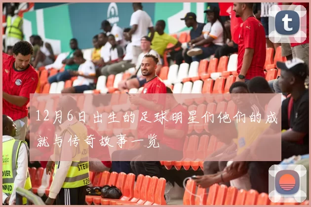 12月6日出生的足球明星们他们的成就与传奇故事一览
