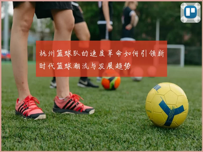 杭州篮球队的速度革命如何引领新时代篮球潮流与发展趋势
