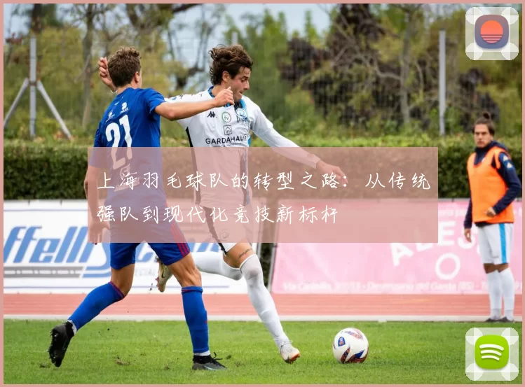 上海羽毛球队的转型之路：从传统强队到现代化竞技新标杆