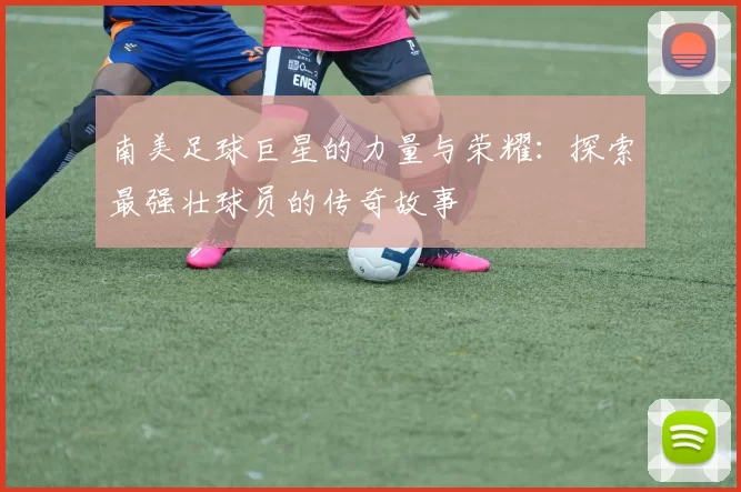 南美足球巨星的力量与荣耀：探索最强壮球员的传奇故事