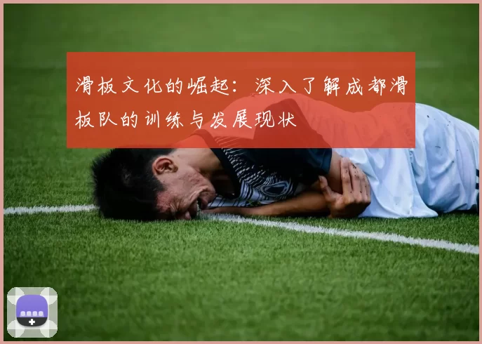 滑板文化的崛起：深入了解成都滑板队的训练与发展现状