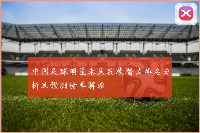 中国足球明星未来发展潜力排名分析及预测榜单解读