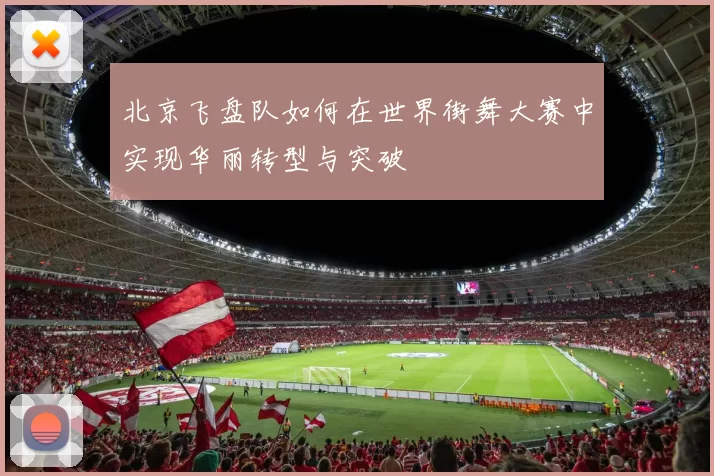北京飞盘队如何在世界街舞大赛中实现华丽转型与突破