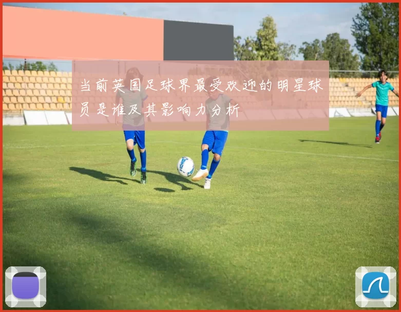 当前英国足球界最受欢迎的明星球员是谁及其影响力分析