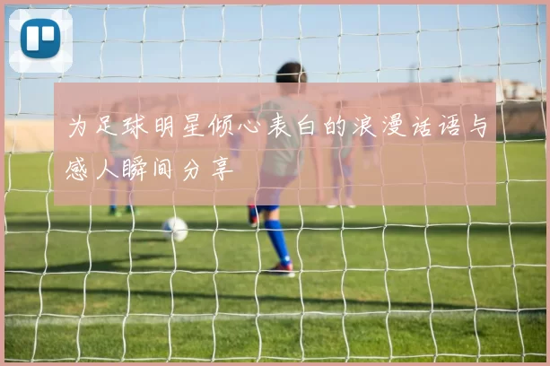 为足球明星倾心表白的浪漫话语与感人瞬间分享