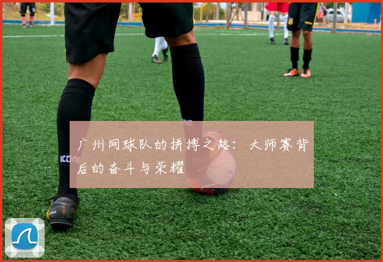 广州网球队的拼搏之路：大师赛背后的奋斗与荣耀