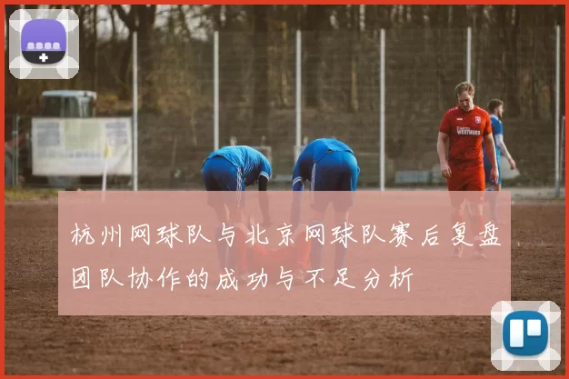 杭州网球队与北京网球队赛后复盘团队协作的成功与不足分析