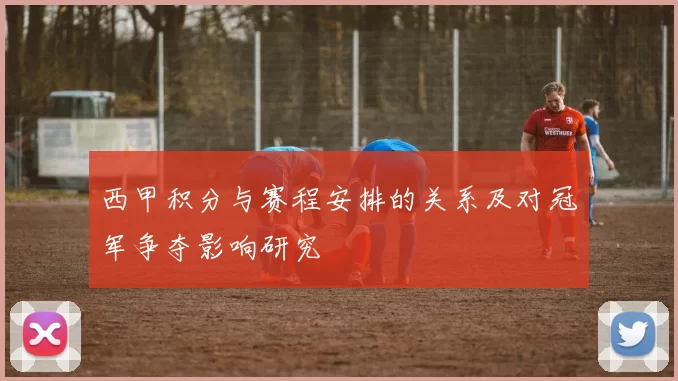 西甲积分与赛程安排的关系及对冠军争夺影响研究