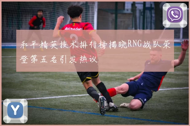 和平精英技术排行榜揭晓RNG战队荣登第五名引发热议