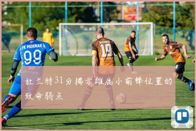 杜兰特31分揭示雄鹿小前锋位置的致命弱点