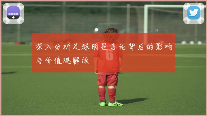 深入分析足球明星言论背后的影响与价值观解读
