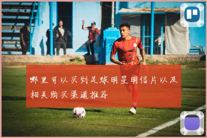 哪里可以买到足球明星明信片以及相关购买渠道推荐